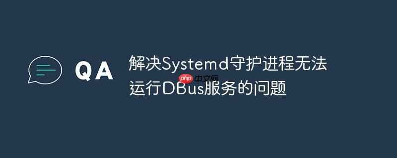 解决systemd守护进程无法运行dbus服务的问题