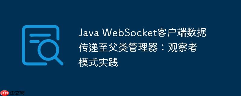 Java WebSocket客户端数据传递至父类管理器：观察者模式实践-小浪学习网