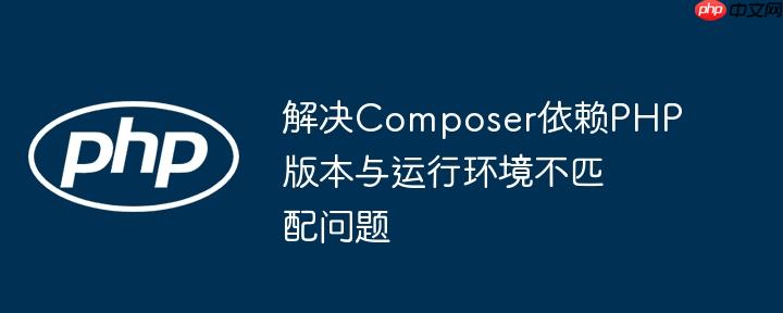 解决Composer依赖PHP版本与运行环境不匹配问题