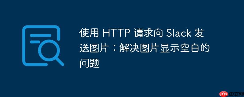 使用 http 请求向 slack 发送图片：解决图片显示空白的问题