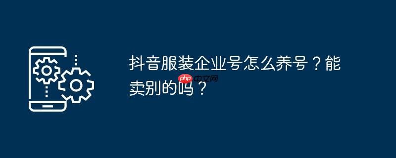 抖音服装企业号怎么养号？能卖别的吗？