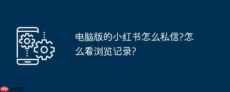 电脑版的小红书怎么私信?怎么看浏览记录?