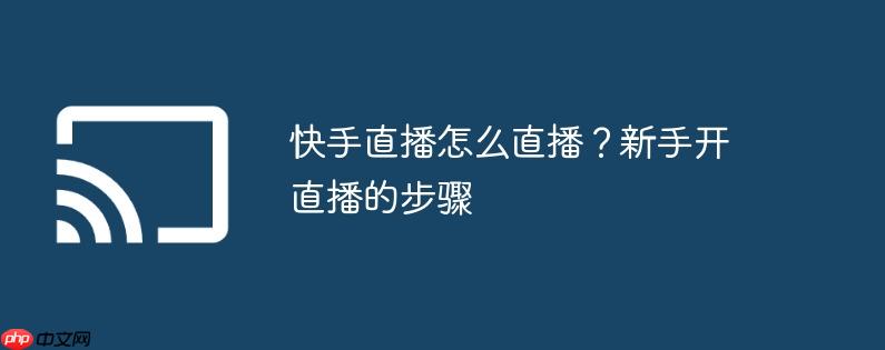 快手直播怎么直播？新手开直播的步骤