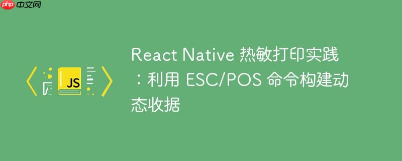 React Native 热敏打印实践:利用 ESC/POS 命令构建动态收据