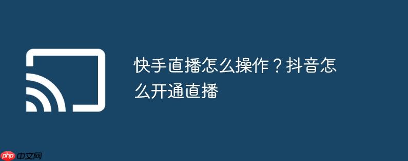 快手直播怎么操作？抖音怎么开通直播