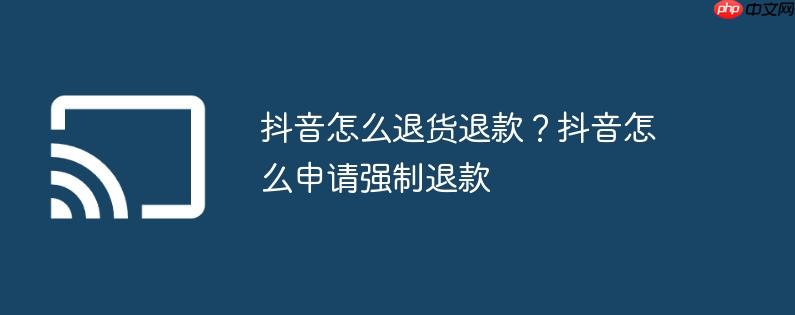 抖音怎么退货退款？抖音怎么申请强制退款
