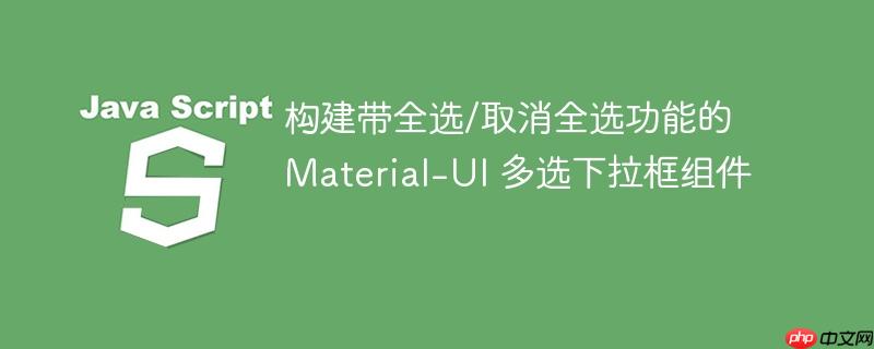 构建带全选/取消全选功能的 Material-UI 多选下拉框组件