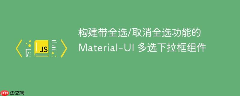 构建带全选/取消全选功能的 Material-UI 多选下拉框组件
