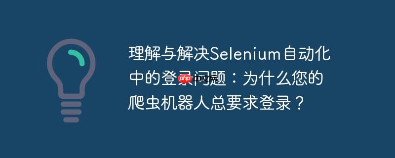 理解与解决Selenium自动化中的登录问题：为什么您的爬虫机器人总要求登录？
