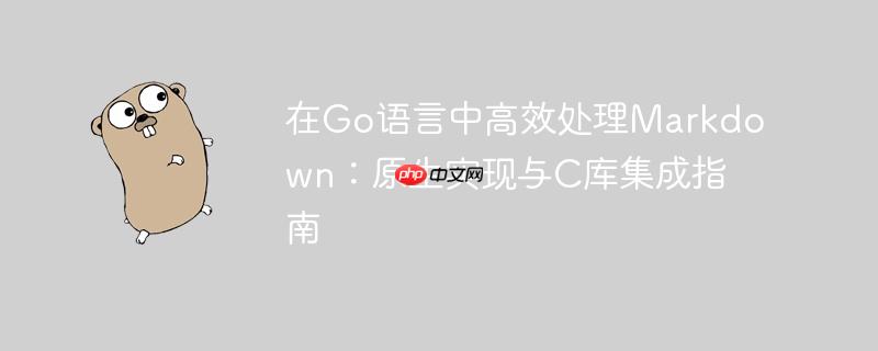 在Go语言中高效处理Markdown：原生实现与C库集成指南
