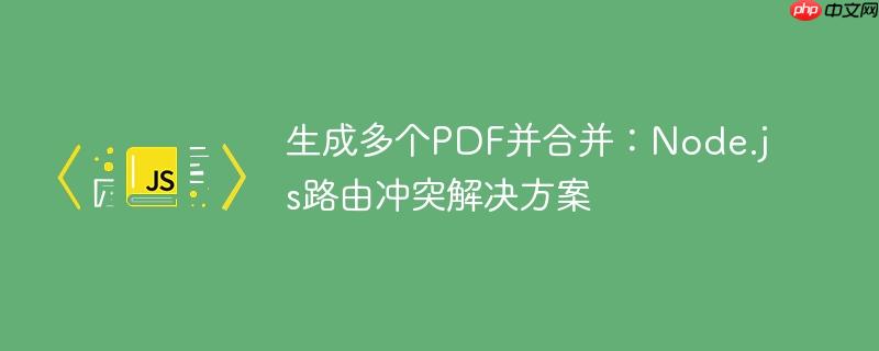 生成多个PDF并合并：Node.js路由冲突解决方案-小浪学习网