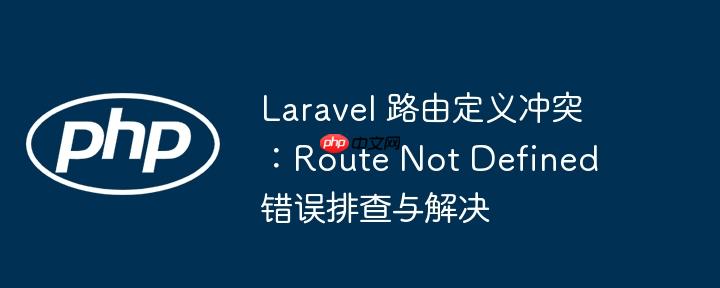 laravel 路由定义冲突：route not defined 错误排查与解决