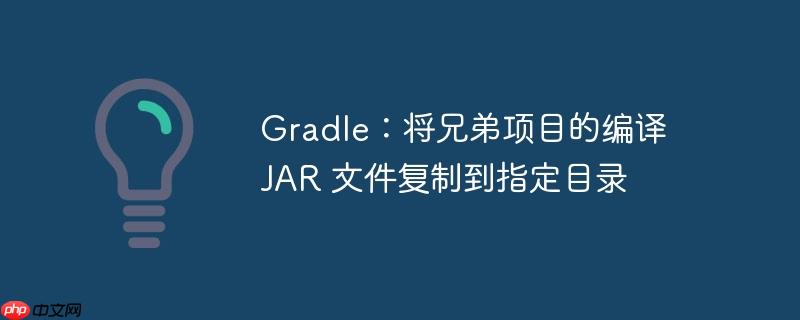 Gradle：将兄弟项目的编译 JAR 文件复制到指定目录-小浪学习网