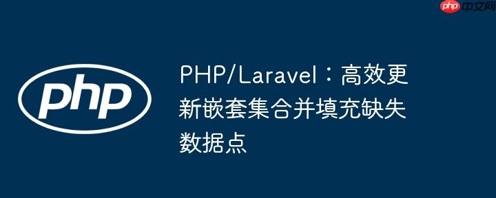 PHP/Laravel：高效更新嵌套集合并填充缺失数据点
