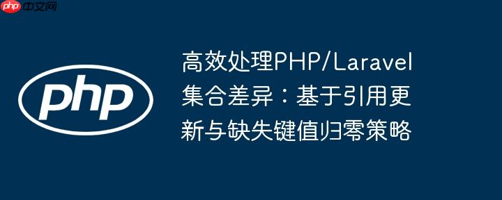 高效处理PHP/Laravel集合差异：基于引用更新与缺失键值归零策略
