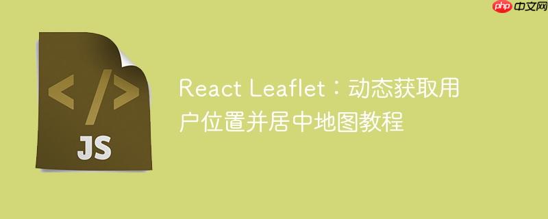react leaflet：动态获取用户位置并居中地图教程