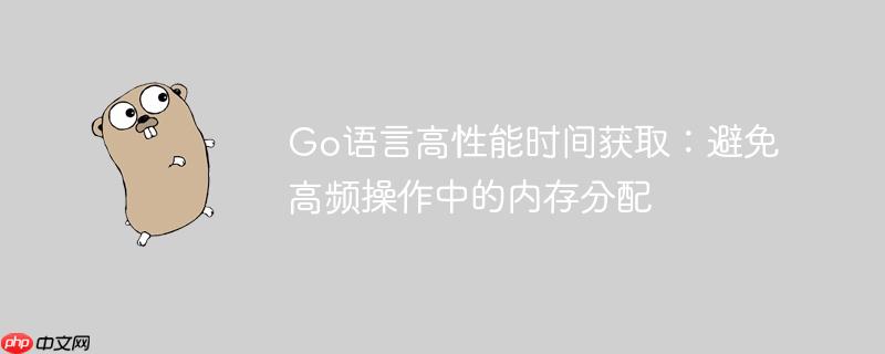 Go语言高性能时间获取：避免高频操作中的内存分配
