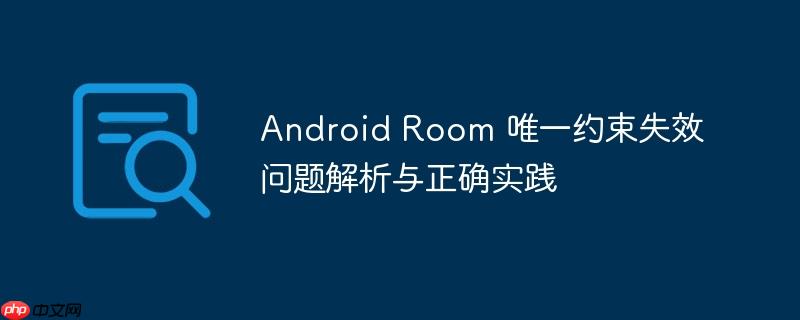 Android Room 唯一约束失效问题解析与正确实践