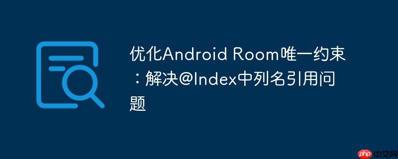 优化Android Room唯一约束：解决@Index中列名引用问题-小浪学习网