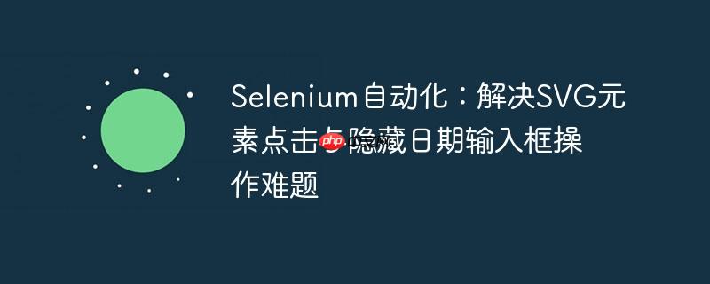 Selenium自动化：解决SVG元素点击与隐藏日期输入框操作难题