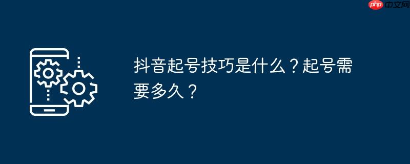 抖音起号技巧是什么？起号需要多久？