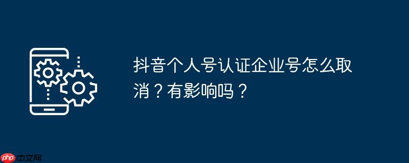抖音个人号认证企业号怎么取消？有影响吗？