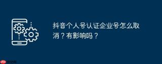 抖音个人号认证企业号怎么取消？有影响吗？