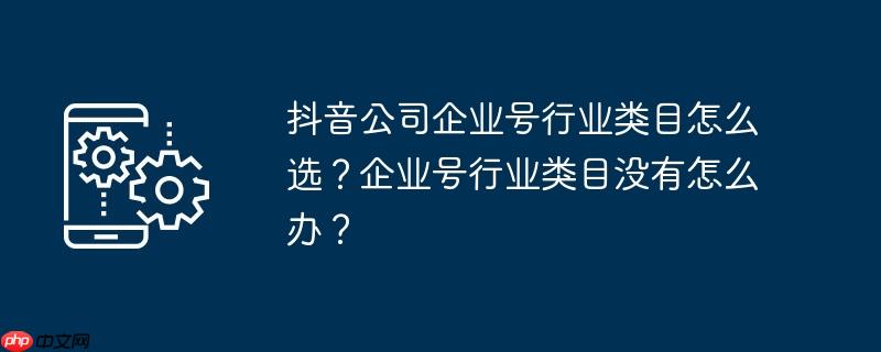 抖音公司企业号行业类目怎么选？企业号行业类目没有怎么办？