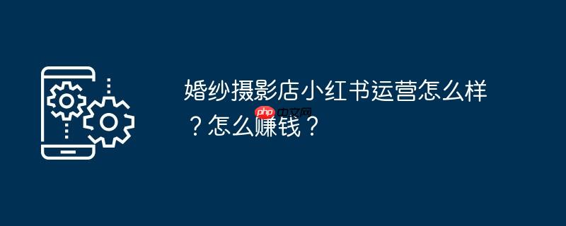 婚纱摄影店小红书运营怎么样？怎么赚钱？