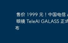 售价 1999 元！中国电信 AI 眼镜 TeleAI GALASS 正式发布