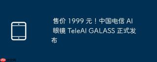 售价 1999 元！中国电信 AI 眼镜 TeleAI GALASS 正式发布