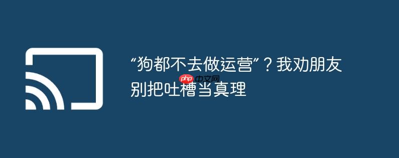 “狗都不去做运营”？我劝朋友别把吐槽当真理