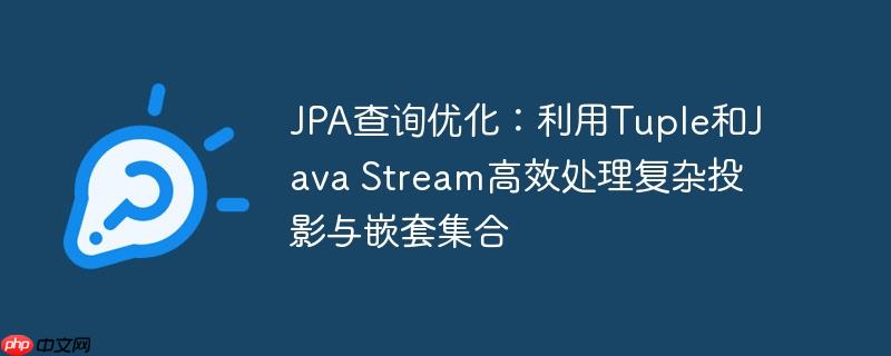 JPA查询优化：利用Tuple和Java Stream高效处理复杂投影与嵌套集合
