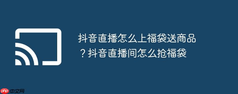 抖音直播怎么上福袋送商品？抖音直播间怎么抢福袋