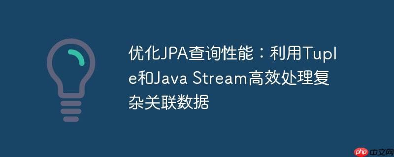 优化jpa查询性能:利用tuple和java stream高效处理复杂关联数据