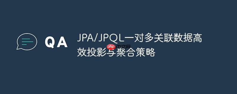 JPA/JPQL一对多关联数据高效投影与聚合策略