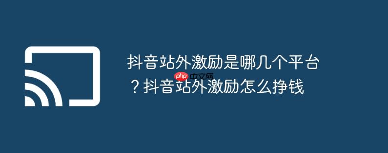 抖音站外激励是哪几个平台？抖音站外激励怎么挣钱