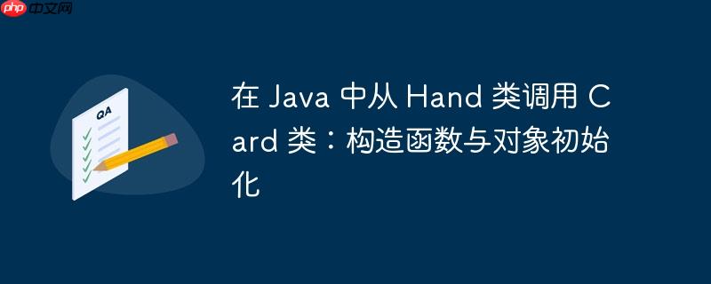 在 Java 中从 Hand 类调用 Card 类:构造函数与对象初始化