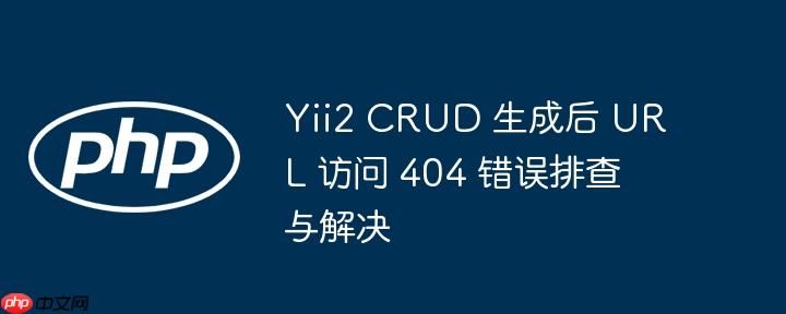 yii2 crud 生成后 url 访问 404 错误排查与解决