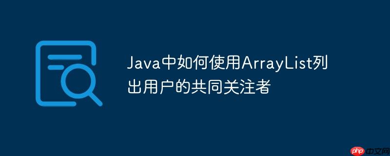 Java中如何使用ArrayList列出用户的共同关注者-小浪学习网