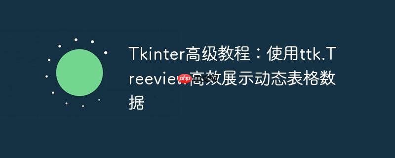 Tkinter高级教程：使用ttk.Treeview高效展示动态表格数据