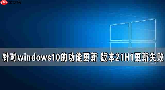 针对windows10的功能更新 版本21H1更新失败