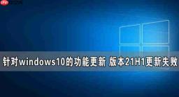 针对windows10的功能更新 版本21H1更新失败