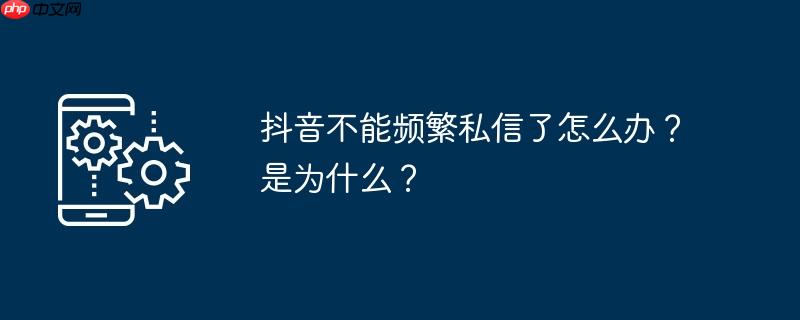 抖音不能频繁私信了怎么办？是为什么？