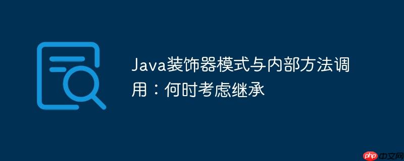 Java装饰器模式与内部方法调用：何时考虑继承-小浪学习网