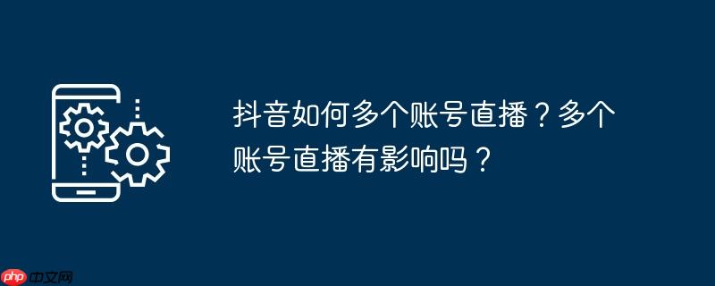 抖音如何多个账号直播？多个账号直播有影响吗？