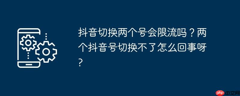 抖音切换两个号会限流吗？两个抖音号切换不了怎么回事呀?