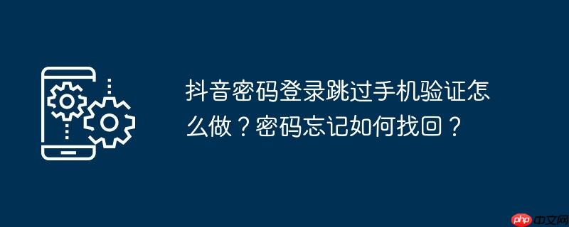 抖音密码登录跳过手机验证怎么做？密码忘记如何找回？