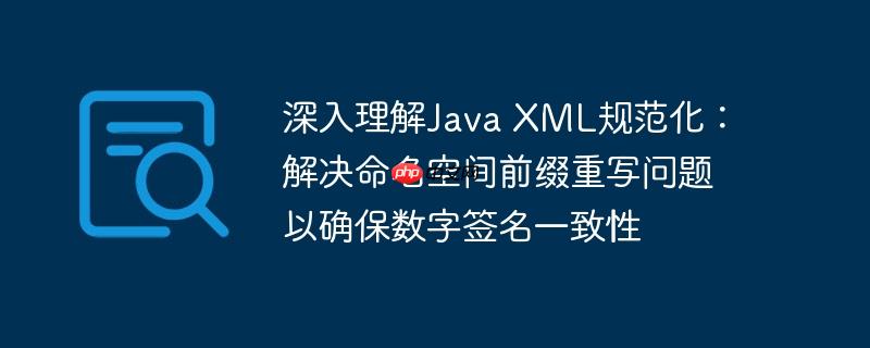 深入理解Java XML规范化:解决命名空间前缀重写问题以确保数字签名一致性