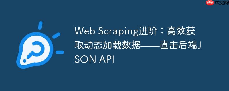 Web Scraping进阶:高效获取动态加载数据——直击后端JSON API